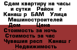 Сдам квартиру на часы и сутки › Район ­ г. Канаш р. БАМ › Улица ­ Машиностроителей › Дом ­ 27 › Цена ­ 500 › Стоимость за ночь ­ 500 › Стоимость за час ­ 100 - Чувашия респ., Канаш г. Недвижимость » Квартиры аренда посуточно   . Чувашия респ.,Канаш г.